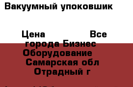 Вакуумный упоковшик 52 › Цена ­ 250 000 - Все города Бизнес » Оборудование   . Самарская обл.,Отрадный г.